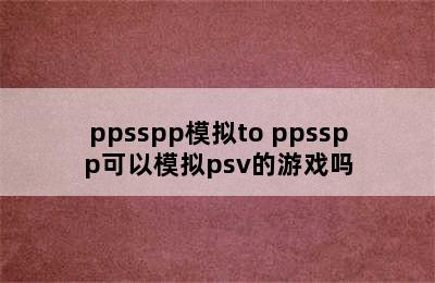 ppsspp模拟to ppsspp可以模拟psv的游戏吗